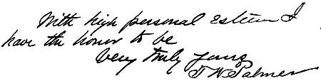 Autograph: "With high personal esteem I have the honor to
be, Very truly yours, T W Palmer"