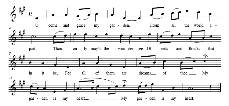 [Music: O come and grace my gar-den, From all the world a-part. Thou on-ly may'st the won-der see Of birds and flow'rs that in it be, For all of them are dreams of thee. My gar-den is my heart,... My gar-den is my heart.]