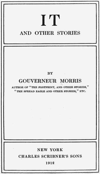 IT AND OTHER STORIES BY GOUVERNEUR MORRIS AUTHOR OF THE FOOTPRINT, AND OTHER STORIES,
THE SPREAD EAGLE AND OTHER STORIES, ETC. NEW YORK CHARLES SCRIBNER'S SONS 1912