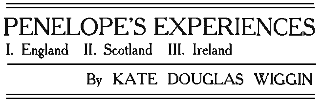 PENELOPE'S EXPERIENCES I. England II. Scotland III. Ireland By KATE DOUGLAS WIGGIN