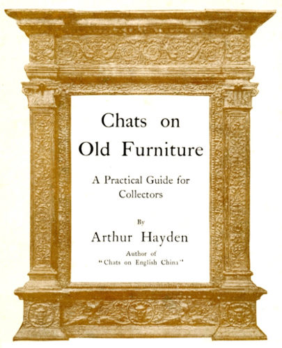 Chats on
Old Furniture

A Practical Guide for
Collectors

By

Arthur Hayden

Author of
"Chats on English China"

LONDON: T. FISHER UNWIN
1 ADELPHI TERRACE. MCMVI