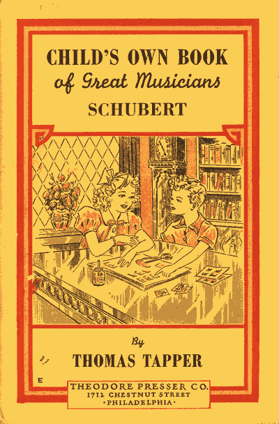 CHILD'S OWN BOOK
of Great Musicians
SCHUBERT

By
THOMAS TAPPER

THEODORE PRESSER CO.
1712 CHESTNUT STREET
PHILADELPHIA