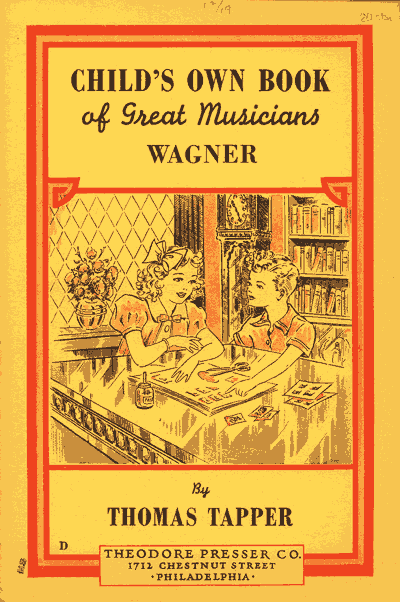 CHILD'S OWN BOOK
of Great Musicians
WAGNER

By
THOMAS TAPPER

THEODORE PRESSER CO.
1712 CHESTNUT STREET
PHILADELPHIA