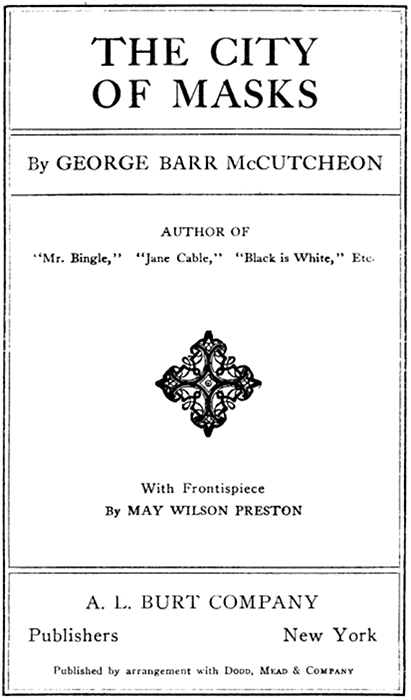 THE CITY
OF MASKS

By GEORGE BARR McCUTCHEON

AUTHOR OF
"Mr. Bingle," "Jane Cable," "Black is White," Etc.

With Frontispiece
By MAY WILSON PRESTON

A. L. BURT COMPANY
Publishers New York

Published by arrangement with Dodd, Mead & Company