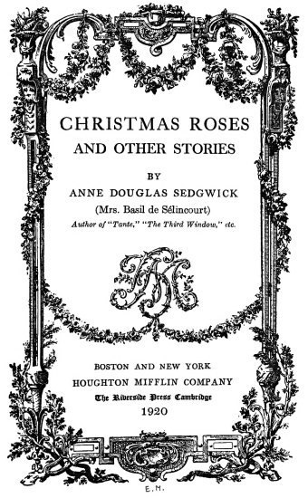 CHRISTMAS ROSES
AND OTHER STORIES
BY
ANNE DOUGLAS SEDGWICK
(Mrs. Basil de Sélincourt)
Author of “Tante,” “The Third Window,” etc.
BOSTON AND NEW YORK
HOUGHTON MIFFLIN COMPANY
The Riverside Press Cambridge
1920