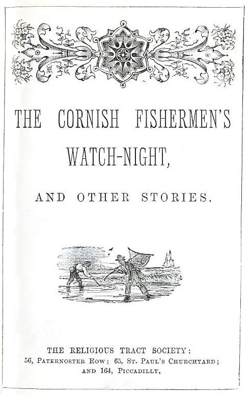 THE CORNISH FISHERMEN'S WATCH-NIGHT, AND OTHER STORIES. from
THE RELIGIOUS TRACT SOCIETY: 56, Paternoster Row; 65, St. Paul's Churchyard; and 164, Piccadilly.