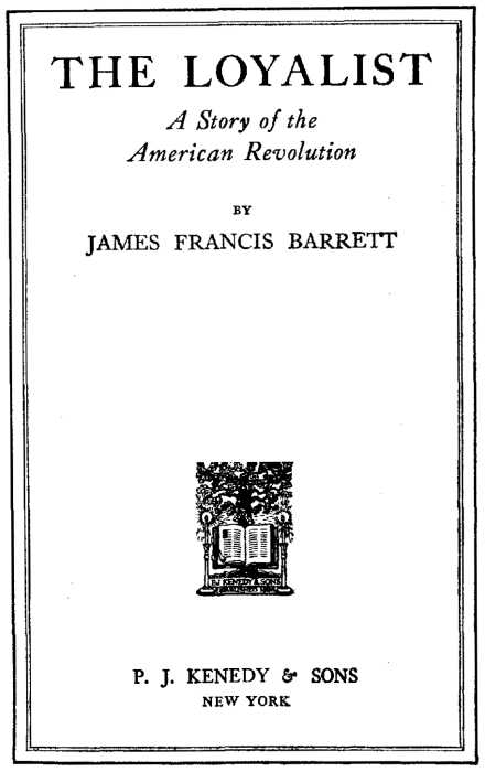 THE LOYALIST A Story of the American Revolution BY JAMES FRANCIS BARRETT
[Illustration: Publisher's logo] P. J. KENEDY & SONS NEW YORK