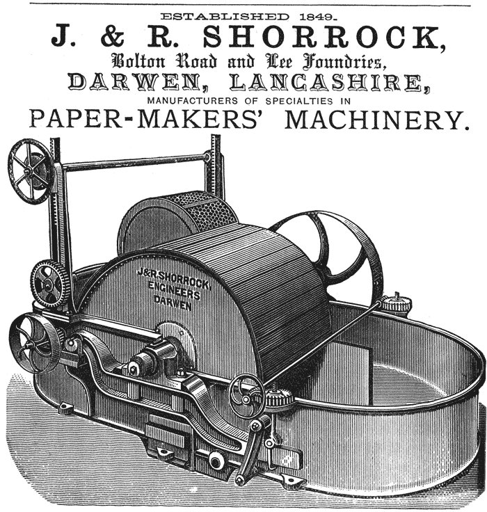
ESTABLISHED 1849.

J. & R. SHORROCK,

Bolton Road and Lee Foundries,

DARWEN, LANCASHIRE,

MANUFACTURERS OF SPECIALTIES IN

PAPER-MAKERS’ MACHINERY.
