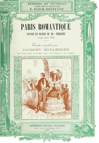 MÉMOIRES ET SOUVENIRS
PUBLIÉS SOUS LA DIRECTION DE
F. FUNCK-BRENTANO

PARIS ROMANTIQUE

VOYAGE EN FRANCE DE Mrs. TROLLOPE

(Avril-Juin 1835)

Traduit et publié par

JACQUES BOULENGER

ET ILLUSTRÉ D’PRÈS LES DOCUMENTS DU TEMPS

ARTHÈME FAYARD, ÉDITEUR
18-20. RUE DU SAINT GOTHARD, 18-20
PARIS